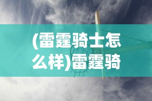 (雷霆骑士怎么样)雷霆骑士团游戏，深入解析与常见问题解答
