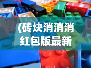 (砖块消消消红包版最新版本更新内容)砖块消消消红包版，游戏魅力与红包福利的双重体验
