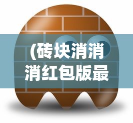 (砖块消消消红包版最新版本更新内容)砖块消消消红包版，游戏魅力与红包福利的双重体验