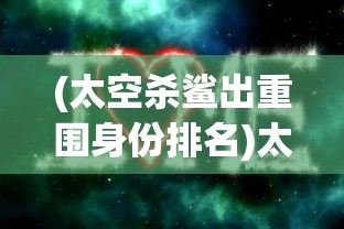 (太空杀鲨出重围身份排名)太空杀鲨出重围，探索宇宙与生存挑战的新纪元