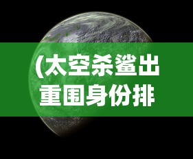 (太空杀鲨出重围身份排名)太空杀鲨出重围，探索宇宙与生存挑战的新纪元
