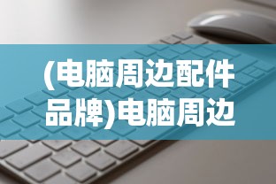 (电脑周边配件品牌)电脑周边配件，提升体验的关键要素