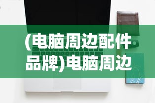 (电脑周边配件品牌)电脑周边配件，提升体验的关键要素
