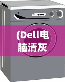 (Dell电脑清灰)Dell电脑清灰全解析，让你的电脑焕然一新