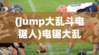(jump大乱斗电锯人)电锯大乱斗之超级机甲免广告，游戏解析与常见问题解答