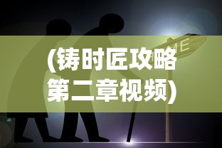 (铸时匠攻略第二章视频)铸时匠攻略第二章，技艺进阶之路