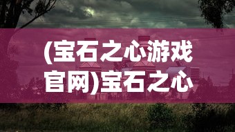 (宝石之心游戏官网)宝石之心游戏，探索虚拟世界的魅力之旅