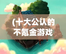 (十大公认的不氪金游戏手游排行榜)十大公认的不氪金游戏排行榜，游戏品质与公平竞技的完美结合