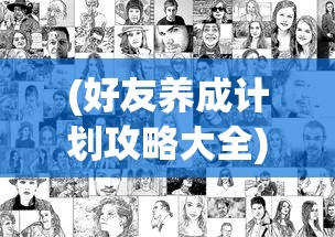(好友养成计划攻略大全)好友养成计划攻略，建立深厚友情的终极指南