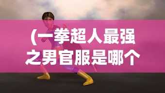 (一拳超人最强之男官服是哪个版本)一拳超人最强之男官服，游戏概述与常见问题解答
