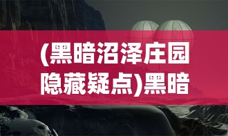 (黑暗沼泽庄园隐藏疑点)黑暗沼泽庄园攻略，华容道探险指南