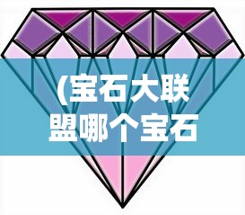 (宝石大联盟哪个宝石强)宝石大联盟攻略大全，从入门到精通的全方位指南