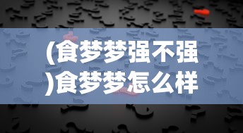 (食梦梦强不强)食梦梦怎么样，深度解析与常见问题解答