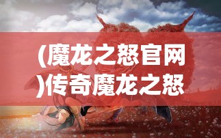 (魔龙之怒官网)传奇魔龙之怒魔龙之怒玩法详解及常见问题解答