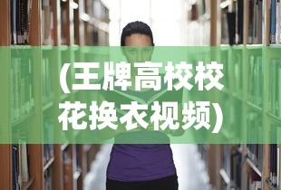 (王牌高校校花换衣视频)王牌高校校花换衣，时尚潮流与校园文化的交融