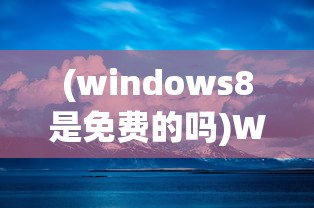 (windows8是免费的吗)Windows 8免费，真相、机会与挑战