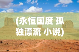 (永恒国度 孤独漂流 小说)永恒国度中的孤独漂流，探寻生命的意义与归宿