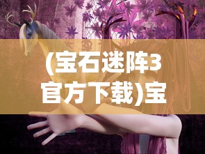 (宝石迷阵3官方下载)宝石迷阵3，探索神秘宝石世界的无尽魅力