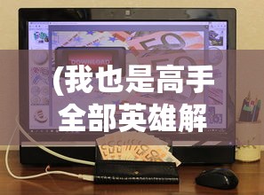 (我也是高手全部英雄解锁下载)我也是高手，全部英雄解锁的荣耀与挑战