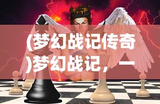 (梦幻战记传奇)梦幻战记，一场奇幻冒险的史诗之旅