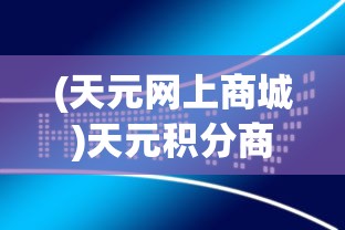 (天元网上商城)天元积分商城官方网站登录指南及常见问题解答