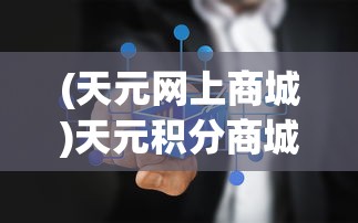 (天元网上商城)天元积分商城官方网站登录指南及常见问题解答