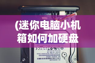 (迷你电脑小机箱如何加硬盘)迷你电脑小机箱，革新你的数字生活