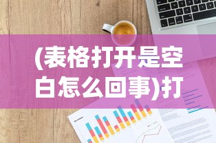 (表格打开是空白怎么回事)打开表格却遭遇空白页——解决你的困扰指南
