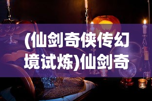 (仙剑奇侠传幻境试炼)仙剑奇侠传幻境，探索神秘世界的奇幻之旅