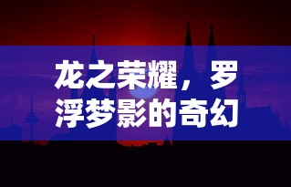 龙之荣耀，罗浮梦影的奇幻之旅