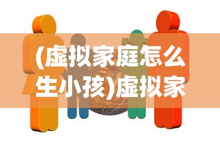(虚拟家庭怎么生小孩)虚拟家庭游戏攻略，如何成功孕育新生命