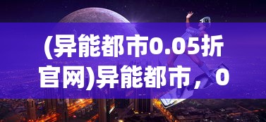 (异能都市0.05折官网)异能都市，0.05折优惠背后的秘密探索