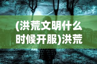 (洪荒文明什么时候开服)洪荒文明现在能否玩？游戏现状与未来展望