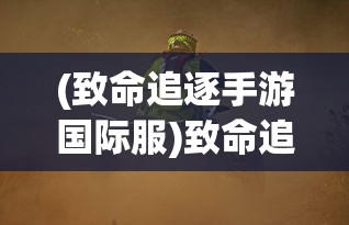 (致命追逐手游国际服)致命追逐国际服，一场跨越界限的竞技盛宴