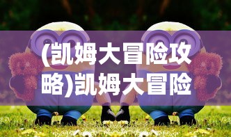 (凯姆大冒险攻略)凯姆大冒险最强角色排行及深度分析