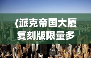 (派克帝国大厦复刻版限量多少)派克帝国大厦，城市之巅的标志性建筑