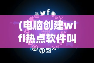 (电脑创建wifi热点软件叫什么)电脑创建WiFi热点软件，便捷连接，你了解多少？