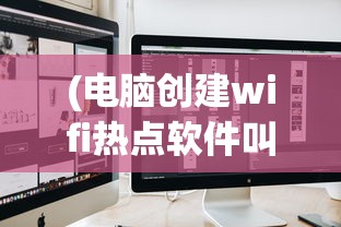(电脑创建wifi热点软件叫什么)电脑创建WiFi热点软件，便捷连接，你了解多少？