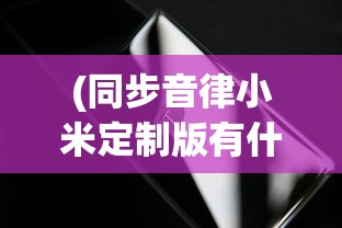 (同步音律小米定制版有什么区别)同步音律小米定制版，科技与音乐的完美融合