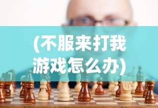 (不服来打我游戏怎么办)不服来打我游戏，挑战与乐趣并存