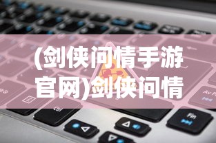 (剑侠问情手游官网)剑侠问情手游激活码是多少？详解获取方法与常见问题解答