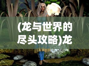 (龙与世界的尽头攻略)龙与世界攻略大全，探索未知世界的秘密