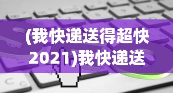 (我快递送得超快2021)我快递送得超快2023，速度与效率的双重提升