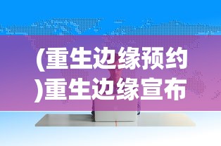 (重生边缘预约)重生边缘宣布9月9日终止运营，深度分析与未来展望