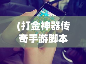 (打金神器传奇手游脚本下载)打金神器传奇手游脚本，游戏攻略与常见问题解答