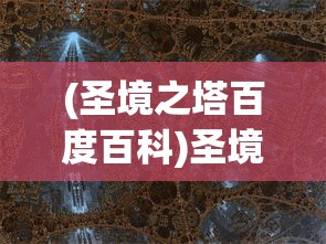 (圣境之塔百度百科)圣境之塔，探索神秘之塔，揭示奇幻世界