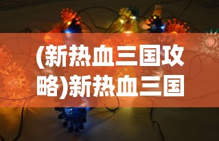 (新热血三国攻略)新热血三国，策略争霸的热血篇章