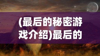 (最后的秘密游戏介绍)最后的秘密游戏，探索未知世界的奇幻之旅