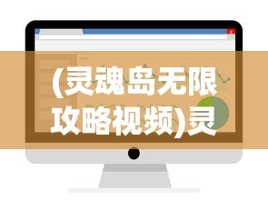 (灵魂岛无限攻略视频)灵魂岛无限攻略大全，游戏指南与常见问题解答