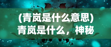 (青岚是什么意思)青岚是什么，神秘面纱下的探索之旅